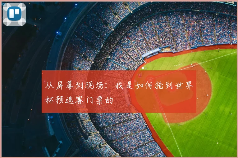 从屏幕到现场：我是如何抢到世界杯预选赛门票的