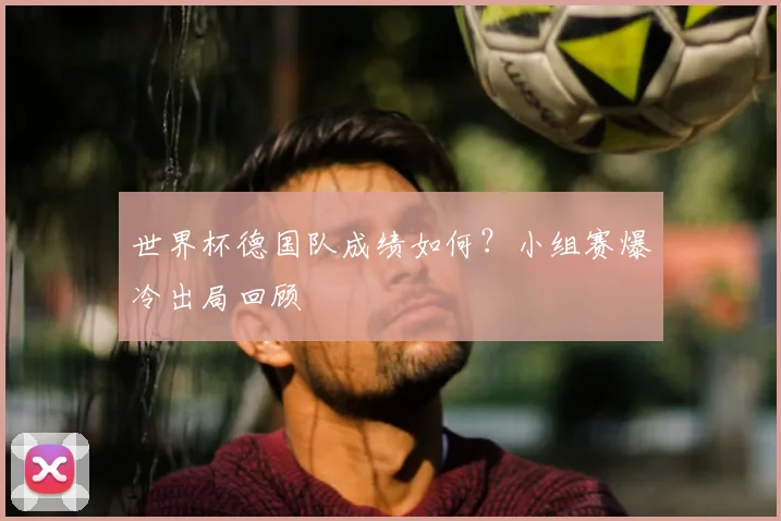 世界杯德国队成绩如何?小组赛爆冷出局回顾