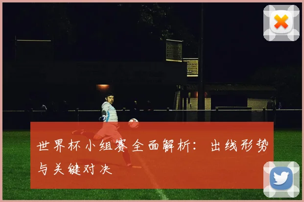 世界杯小组赛全面解析：出线形势与关键对决