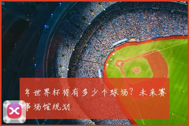 年世界杯将有多少个球场？未来赛事场馆规划