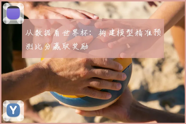 从数据看世界杯:构建模型精准预测比分赢取奖励