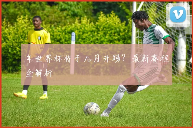 年世界杯将于几月开踢？最新赛程全解析