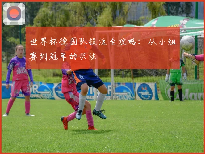 世界杯德国队投注全攻略:从小组赛到冠军的买法