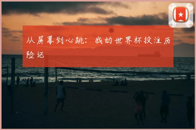 从屏幕到心跳：我的世界杯投注历险记