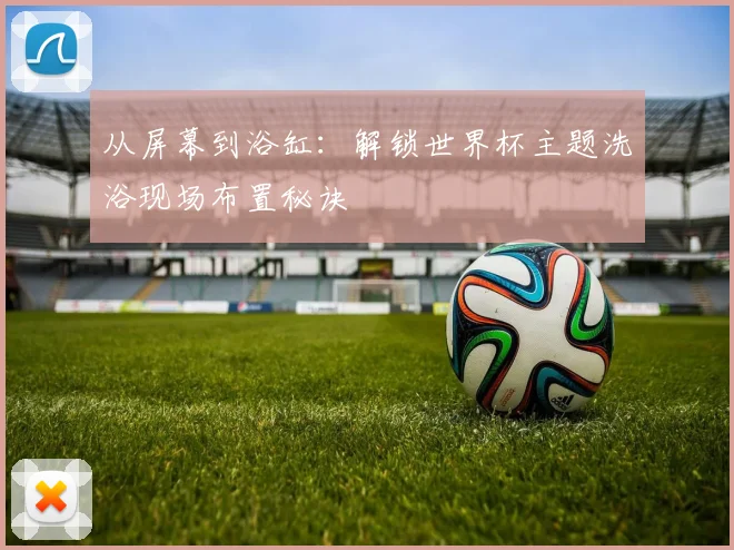 从屏幕到浴缸：解锁世界杯主题洗浴现场布置秘诀