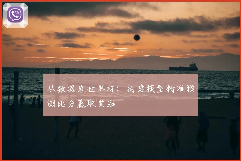 从数据看世界杯:构建模型精准预测比分赢取奖励
