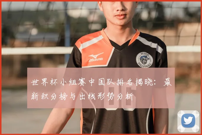 世界杯小组赛中国队排名揭晓：最新积分榜与出线形势分析
