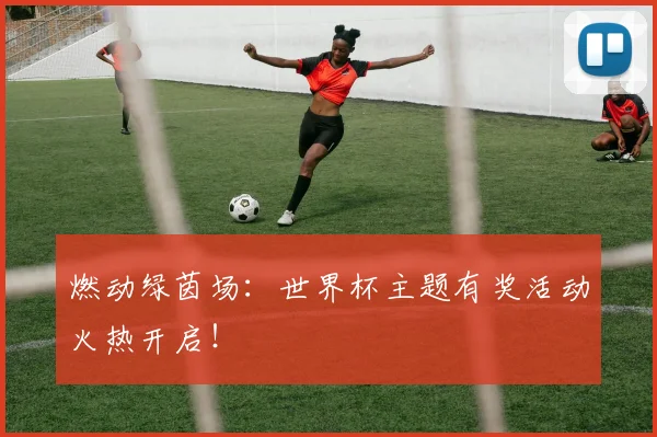 燃动绿茵场：世界杯主题有奖活动火热开启！