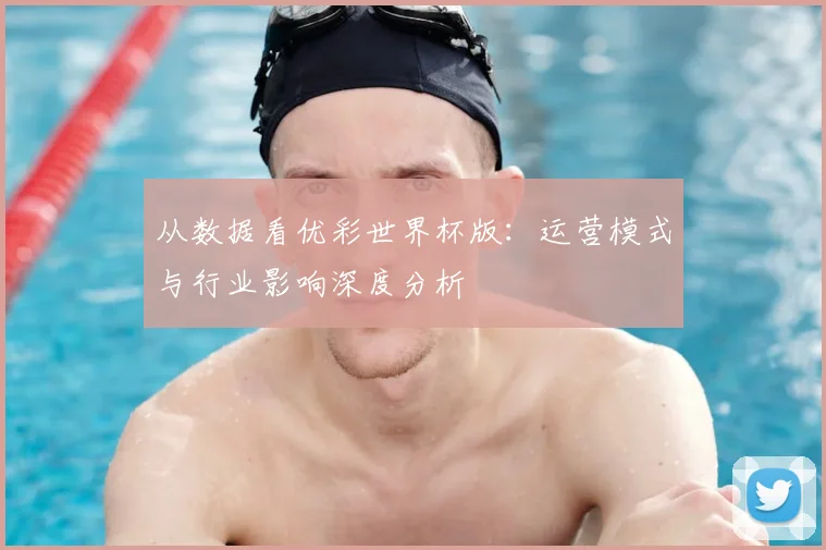 从数据看优彩世界杯版:运营模式与行业影响深度分析