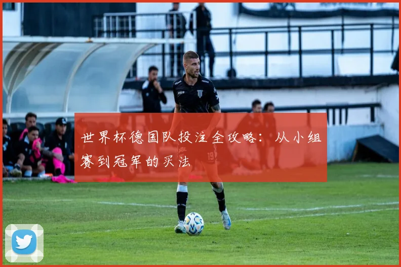 世界杯德国队投注全攻略:从小组赛到冠军的买法