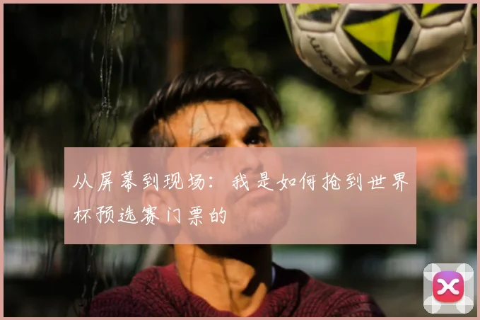从屏幕到现场：我是如何抢到世界杯预选赛门票的