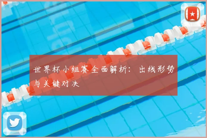世界杯小组赛全面解析：出线形势与关键对决