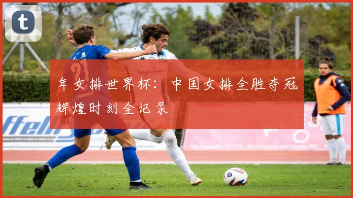 年女排世界杯:中国女排全胜夺冠辉煌时刻全记录
