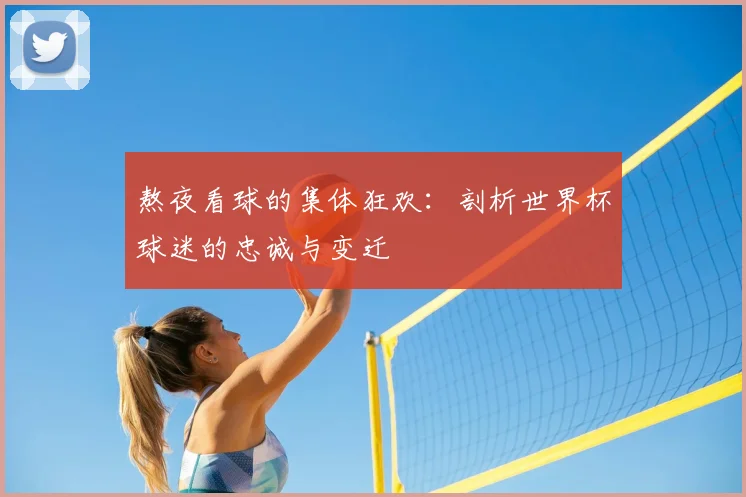 熬夜看球的集体狂欢：剖析世界杯球迷的忠诚与变迁