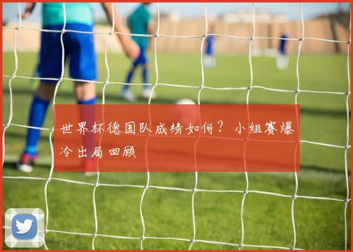 世界杯德国队成绩如何?小组赛爆冷出局回顾