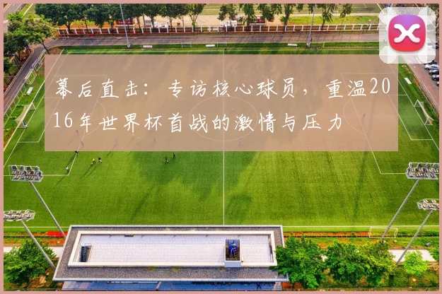 幕后直击：专访核心球员，重温2016年世界杯首战的激情与压力