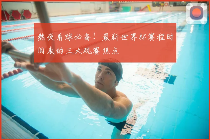 熬夜看球必备！最新世界杯赛程时间表的三大观赛焦点