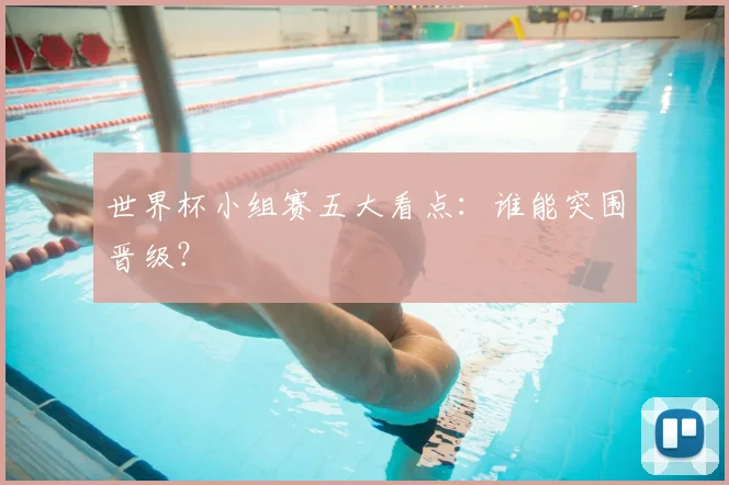 世界杯小组赛五大看点：谁能突围晋级？