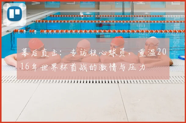 幕后直击：专访核心球员，重温2016年世界杯首战的激情与压力